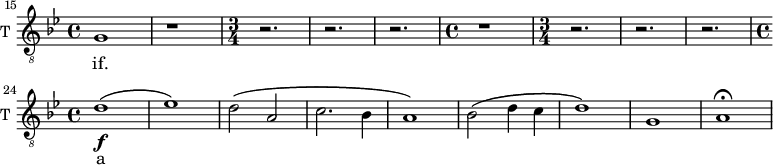
\new Staff \with {
  midiInstrument = "violin"
  shortInstrumentName = #"T "
  instrumentName = #"T "
  } {
  \relative c' {  
   \clef "treble_8"
   \time 4/4 \key bes \major 
\set Score.currentBarNumber = #15
      \bar "||" g1  r
   \time 3/4     
     r2. r r
   \time 4/4
       r1
  \time 3/4
     r2. r r
  \time 4/4
      d'1 \f \(
      ees1 \)
      d2 \( a
      c2. bes4
      a1 \)
      bes2 \( d4 c4
      d1 \)
      g,1
      a1 \fermata
  }  }
 \addlyrics {  
            if. 
            a
            } 
