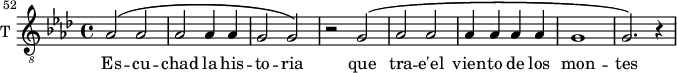 
\new Staff \with {
  midiInstrument = "voice oohs"
  shortInstrumentName = #"Ténor"
  instrumentName = #"T "
  } {
  \relative c' {  
   \clef "treble_8"
   \time 4/4 
   \set Score.currentBarNumber = #52
 \bar "||" \key aes \major 
   aes2 ^\( aes2
   aes2 aes4 aes4
   g2 g2 ^\)
   r2 g2 ^\(
   aes2 aes2
   aes4 aes aes aes
   g1
   g2. ^\) r4
  }}
\addlyrics {
  Es -- cu -- chad la  his -- to -- ria
 que tra -- e'el vien -- to de los mon -- tes
 }
