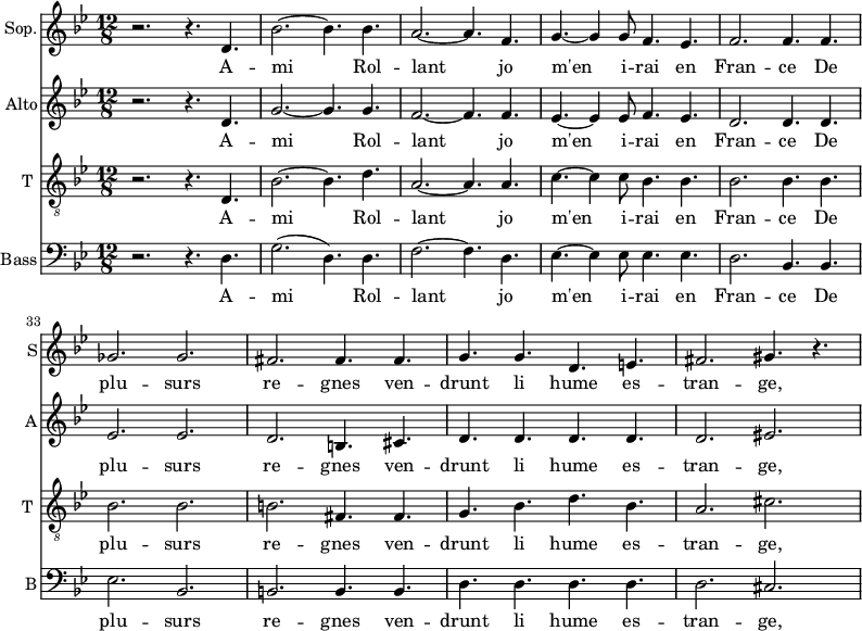 
<<

\new Staff \with {
  midiInstrument = "choir aahs"
  shortInstrumentName = #"S"
  instrumentName = #"Sop."
  } {
  \relative c' {  
   \time 12/8 \key bes \major 
    \set Score.currentBarNumber = #28
   r2. r4. d4.
   bes'2.~ bes4. bes4.
   a2.~ a4. f4.
   g4.~ g4 g8 f4. ees4.
   f2. f4. f4.
   ges2. ges2.    
   fis2.  fis4. fis4.
   g4. g4. d4. e4.
   fis2. gis4. r4.

        
  }  }
 \addlyrics { 
               A -- mi Rol -- lant jo m'en i -- rai en Fran -- ce
               De plu -- surs re -- gnes ven -- drunt li hume es -- tran -- ge, 
            }


\new Staff \with {
  midiInstrument = "choir aahs"
  shortInstrumentName = #"A"
  instrumentName = #"Alto"
  } {
  \relative c' {  
   \time 12/8 \key bes \major 
    \set Score.currentBarNumber = #28
   r2. r4. d4.
   g2.~ g4. g4.
   f2.~ f4. f4.
   ees4.~ ees4 ees8 f4. ees4.
   d2. d4. d4.
   ees2. ees2.    
   d2.  b4. cis4.
   d4. d4. d4. d4.
   d2. eis2.     
  }  }
 \addlyrics { 
               A -- mi Rol -- lant jo m'en i -- rai en Fran -- ce
               De plu -- surs re -- gnes ven -- drunt li hume es -- tran -- ge, 
            }


\new Staff \with {
  midiInstrument = "voice oohs"
  shortInstrumentName = #"T "
  instrumentName = #"T "
  } {
  \relative c {  
   \clef "treble_8"
   \time 12/8 \key bes \major 
    \set Score.currentBarNumber = #28
   r2. r4. d4.
   bes'2.~ bes4. d4.
   a2.~ a4. a4.
   c4.~ c4 c8 bes4. bes4.
   bes2. bes4. bes4.
   bes2. bes2.    
   b2.  fis4. fis4.
   g4. bes4. d4. bes4.
   a2. cis2.

        
  }  }
 \addlyrics { 
               A -- mi Rol -- lant jo m'en i -- rai en Fran -- ce
               De plu -- surs re -- gnes ven -- drunt li hume es -- tran -- ge, 
            }

\new Staff \with {
  midiInstrument = "choir aahs"
  shortInstrumentName = #"B"
  instrumentName = #"Bass"
  } {
  \clef bass  \relative c {  
   \time 12/8 \key bes \major 
    \set Score.currentBarNumber = #28
   r2. r4. d4.
   g2. ( d4. ) d4.
   f2.~ f4. d4.
   ees4.~ ees4 ees8 ees4. ees4.
   d2. bes4. bes4.
   ees2. bes2.    
   b2.  b4. b4.
   d4. d4. d4. d4.
   d2. cis2. 

        
  }  }
 \addlyrics { 
               A -- mi Rol -- lant jo m'en i -- rai en Fran -- ce
               De plu -- surs re -- gnes ven -- drunt li hume es -- tran -- ge, 
            }
>>
