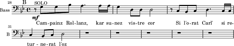 
\new Staff \with {
  midiInstrument = "cello"
  shortInstrumentName = #"B "
  instrumentName = #"Bass "
  } {
  \clef bass \relative c' {  
 \set Score.currentBarNumber = #28
   
   \time 4/4 
      \bar "||" \mark B \key bes \major   % mesure 28
 
        r8 ^\markup { SOLO } \mf g8 g bes
        a4. a16 a16
        g4 d8 d8 d2
        r8 c bes c d4. c16 c16
        c4 bes8 c8 d2
        r1 r r r r
  }  }
 \addlyrics { 
              Cam -- painz Rol -- lanz, kar su -- nez vis -- tre cor
              Si l'o -- rat Carl' si re -- tur -- ne -- rat l'oz 
            }
