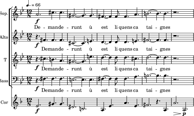 
<<
\new ChoirStaff <<
\new Staff \with {
  midiInstrument = "choir aahs"
  shortInstrumentName = #"S"
  instrumentName = #"Sop."
  } {
  \relative c'' {  
   \time 12/8 \key bes \major 
    \set Score.currentBarNumber = #37
   a2. \f cis4. cis4.
   gis2.~ gis4.  gis4.
  fis4.~ fis4 fis8 fis4. a4.
      b2.~ b4. b4. r1.

        
  }  }
 \addlyrics { 
               De -- man -- de -- runt
               ù  est li  quens ca tai -- gnes 
            }

\new Staff \with {
  midiInstrument = "choir aahs"
  shortInstrumentName = #"A"
  instrumentName = #"Alto"
  } {
  \relative c' {  
   \time 12/8 \key bes \major 
    \set Score.currentBarNumber = #37
   r4. \f fis4. fis4. fis4.
   cis2.~ cis4.  e4.
   d4.~ d4 d8 d4. e4.
      fis2.~ fis4. fis4. r1.

        
  }  }
 \addlyrics { 
               De -- man -- de -- runt
               ù  est li  quens ca tai -- gnes 
            }

\new Staff \with {
  midiInstrument = "voice oohs"
  shortInstrumentName = #"T "
  instrumentName = #"T "
  } {
  \relative c' {  
   \clef "treble_8"
   \time 12/8 \key bes \major 
    \set Score.currentBarNumber = #37
    r4. \f cis4. b4. a4.
      gis2.~ gis4. e'4.
      d4.~ d4 d8 d4. cis4.
      d2.~d4. d4.
      r1.
        
  }  }
 \addlyrics { 
               De -- man -- de -- runt
               ù  est li  quens ca tai -- gnes 
            }

\new Staff \with {
  midiInstrument = "choir aahs"
  shortInstrumentName = #"B"
  instrumentName = #"Bass"
  } {
  \clef bass  \relative c {  
      \time 12/8 \key bes \major 
    \set Score.currentBarNumber = #37
   r4. \f fis4. fis4. fis4.
      e2.~ e4. e4.  
    fis4.~ fis4 fis8 fis4. a4.
    b2.~ b4. b4.
    r1.
  }  }
 \addlyrics { 
               De -- man -- de -- runt
               ù  est li  quens ca tai -- gnes  
            }

>>
\new Staff \with {
  midiInstrument = "french horn"
  instrumentName = #"Cor"
 }
 \relative c' {
   \tempo 4.=66
  \time 12/8 \key f \major 
 \transposition f
    \set Score.currentBarNumber = #37
  e2. \f gis4. gis4.
  dis2. b
  a4. e'4. a4. e4.
  fis2. r4. a,4.
  a'2. \>  a,2. \! \p
  
 } 
>>
