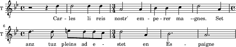 
\new Staff \with {
  midiInstrument = "voice oohs"
  shortInstrumentName = #"T "
  instrumentName = #"T "
  } {
  \relative c' {  
   \clef "treble_8"
   \time 4/4 \key bes \major 
        r2 r4 d4
        d2 d4 d4
   \time 3/4
        a2 a4
        bes4 bes4 c
        d2 a4
  \time 4/4 
        d4. d8 e8 d d c
  \time 3/4
        d2 a4
         bes2. 
       a2.

        
  }  }
 \addlyrics { 
              Car -- les
              li reis  nostr' em -- pe -- rer ma --gnes.
              Set anz tuz pleins ad e - stet en Es -- paigne
            }
