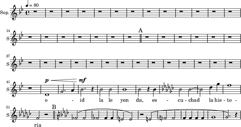 
\new Staff \with {
  midiInstrument = "choir aahs"
  instrumentName = #"Sop."
  shortInstrumentName = #"S"
  } {
\relative c' {  
     \tempo 4=80
     \time 4/4 \key bes \major 
   
      r1 \repeat unfold 19 { r1 } \bar "||" \mark A
      \repeat unfold 21 { r1 }
     
     d1~ ^\p ^\< g2. a4 bes2. ^\mf ^\! r4
     bes2 bes
     bes1 
     bes2 r4 bes4
    \key ees \minor
     bes2 bes2~
     bes2 
     des4 ges4
     f1
     f,2 r2

   \bar "||" \mark B \key aes \major 
   fes2 ^\( fes2
   fes2 fes4 fes4
   e2 e2 ^\)
   r2 e2 ^\(
   f?2 f2
   f4 f f f
   g1
   g2. ^\) r4

  }  }
\addlyrics { 
             o - id
             la le yen da, es -- cu -- chad la his -- to -- ria 
            }
