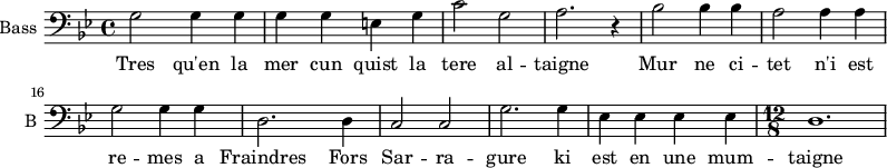 
\new Staff \with {
  midiInstrument = "voice oohs"
  shortInstrumentName = #"B "
  instrumentName = #"Bass "
  } {
  \clef bass \relative c {  
   \time 4/4  \key bes \major 
  \set Score.currentBarNumber = #10
        g'2 g4 g
        g4 g e g
        c2 g
        a2. r4
        bes2 bes4 bes
        a2 a4 a
        g2 g4 g
        d2. d4
        c2 c
        g'2. g4
        ees4 ees ees ees
   \time 12/8
        d1.
  }  }
 \addlyrics { 
              Tres qu'en la mer cun quist la tere al -- taigne Mur ne ci -- tet n'i est re -- mes a
              Fraindres Fors Sar -- ra -- gure  ki est en une mum -- taigne
            }
