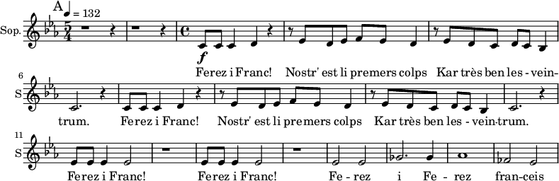 
\new Staff \with {
  midiInstrument = "choir aahs"
  instrumentName = #"Sop."
  shortInstrumentName = #"S"
  } {
  \relative c' {  
   \time 5/4 \key ees \major 
       \bar "||" \mark A \tempo 4=132
         r1 r4 r1 r4
   \time 4/4
         c8 \f c8 c4 d4 r4
        r8 ees d ees f ees d4
        r8 ees8 d8 c d c bes4
        c2. r4
        c8 c8 c4 d4 r4
        r8 ees d ees f ees d4
        r8 ees8 d8 c d c bes4
        c2. r4
         ees8 ees8 ees4 ees2
        r1
        ees8 ees8 ees4 ees2
        r1
        ees2  ees2
        ges2. ges4
        aes1
        fes2   ees2
}}
\addlyrics { 
              Fe -- rez i Franc!
              Nostr' est li pre -- mers colps
             Kar très ben les - vein -- trum.
             Fe -- rez i Franc!
             Nostr' est li pre -- mers colps
            Kar très ben les - vein -- trum.
              Fe -- rez i Franc!
              Fe -- rez i Franc!
               Fe -- rez i  Fe -- rez   fran -- ceis
            }
