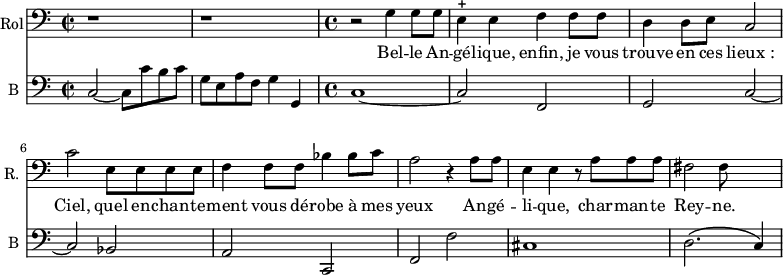 
<<
\new Staff \with {
  midiInstrument = "voice oohs"
  shortInstrumentName = #"R. "
  instrumentName = #"Rol"
  } {
  \clef bass \relative c' {  
   \time 2/2 \key c \major 
       r1 r
   \time 4/4 \key c \major 
       r2 g4 g8 g
       e4 ^+ e f f8 f
       d4 d8 e8 c2
       c'2 e,8 e e e
       f4 f8 f8 bes4 bes8 c
       a2 r4 a8 a
       e4 e r8 a a a
       fis2 fis8
  }  }
 \addlyrics { 
              Bel -- le  An -- gé -- lique, enfin, je vous trouve en ces lieux_:
              Ciel, quel en -- chan -- te -- ment vous dé -- robe à mes yeux 
              An -- gé -- li -- que, char -- man -- te Rey -- ne.
            }

\new Staff \with {
  midiInstrument = "Cello"
  shortInstrumentName = #"B "
  instrumentName = #"B "
  } {
  \clef bass \relative c {  
   \set Staff.midiMaximumVolume = #0.5
   \time 2/2 \key c \major 
       c2~ c8 c' b c
       g8 e a f g4 g,4
   \time 4/4 \key c \major 
       c1~
       c2 f,
       g2 c2~
       c2 bes
       a2 c,
       f2 f'
       cis1
       d2. \( c4 \)
  }  }
>>
