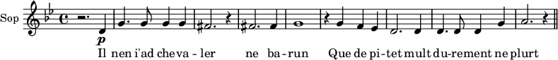 <<
\new ChoirStaff <<
\new Staff \with {
midiInstrument = "voice oohs"
instrumentName = #"Sop "
shortInstrumentName = #"S "
} {
\relative c' {
\key bes \major
r2. \) d4 \p
g4. g8 g4 g
fis2. r4
fis2. fis4
g1
r4 g f ees
d2. d4
d4. d8 d4 g
a2. r4
\bar "||"
} }
\addlyrics {
Il nen i'ad che -- va -- ler ne ba -- run
Que de pi -- tet mult du -- re -- ment ne plurt
}
>>
>>