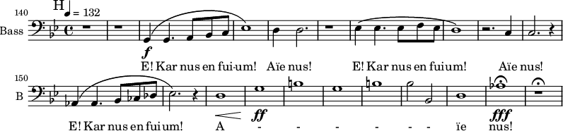 
\new Staff \with {
   midiInstrument = "voice oohs"
  shortInstrumentName = #"B "
  instrumentName = #"Bass "
  } {
   \clef bass  \relative c {  
  \time 4/4 \key bes \major \tempo 4 = 132     
 \set Score.currentBarNumber = #140
    \bar "||" \mark H
  r1 r
  g4 \f \( g4. a8 bes c
  ees1 \)
  d4 d2.
  r1
  ees4 \( ees4. ees8 f ees
  d1 \)
  r2. c4
  c2. r4
  aes4 \( aes4. bes8 ces des
  ees2. \) r4
  d1 \<
  g1 \! \ff
  b1
  g1
  b1
  bes2 bes,2
  d1
  aes'1 \fermata \fff
  r1 \fermata
  }  }
 \addlyrics { 
                   E! Kar nus en fui -- um! 
                   Aïe nus!
                   E! Kar nus en fui -- um! 
                   Aïe nus!
                   E! Kar nus en fui -- um! 
                   A - - - - - - ïe nus!

            }
