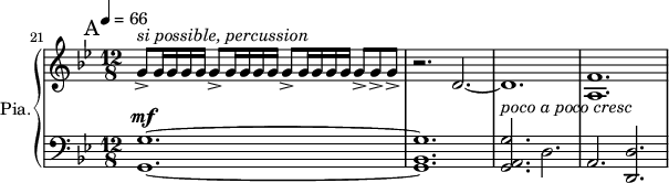 
\new PianoStaff \with { 
       instrumentName = #"Pia." 
       shortInstrumentName = #"P. "
       } 
 <<
       \new Staff \relative c'' { 
        \time 12/8 \key bes \major 
 \tempo 4 = 66
\set Score.currentBarNumber = #21
 \bar "||" \mark A
 g8 \accent ^\markup { \italic "si possible, percussion" }   g16 g g g   g8 \accent g16 g g g g8 \accent g16 g g g g8 \accent g8 \accent g8 \accent
   r2. d2.~
   d1.
   <a f'>1.

   }
\new Dynamics = "Dynamics_pf" 
       {
         \time 12/8
           s1. \mf s s ^\markup { \italic "poco a poco cresc" } 
    
       }

  \new Staff \relative c { 
       \time 12/8 \key bes \major \clef bass
   <g  g'>1.~
   <g bes  g'>1. 
   <g a g'>2. d'2.
   a2. <d, d'>2.
  }
>>
