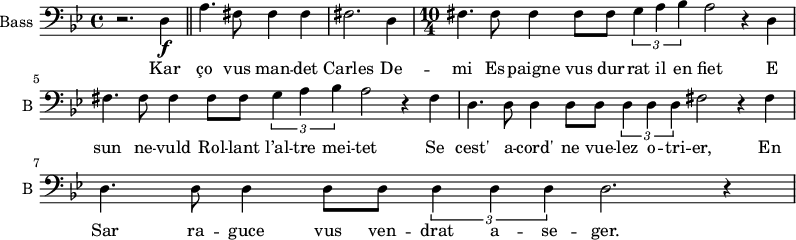 
\new Staff \with {
  midiInstrument = "voice oohs"
  shortInstrumentName = #"B "
  instrumentName = #"Bass "
  } {
  \clef bass \relative c {  
   \time 4/4 \key bes \major 
    r2. d4 \f \bar "||"
    a'4. fis8 fis4 fis
    fis2. d4
  \time 10/4 
    fis4. fis8 fis4 fis8 fis \tuplet 3/2 {g4 a bes} a2 r4 d,4
    fis4. fis8 fis4 fis8 fis \tuplet 3/2 {g4 a bes} a2 r4 fis4
    d4.  d8 d4 d8 d8 \tuplet 3/2 {d4 d d} fis2 r4 fis
    d4.  d8 d4 d8 d8 \tuplet 3/2 {d4 d d} d2. r4
  }  }
 \addlyrics { 
          Kar ço vus man -- det Carles
         De -- mi Es -- paigne vus dur -- rat il en fiet 
         E sun ne -- vuld Rol -- lant l’al -- tre mei -- tet
         Se cest'  a  -- cord' ne vue -- lez o -- tri -- er, 
          En Sar  ra  -- guce vus ven -- drat a -- se -- ger.
            }
