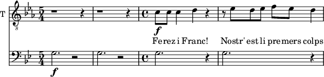 
<<
\new ChoirStaff <<
\new Staff \with {
  midiInstrument = "voice oohs"
  shortInstrumentName = #"T "
  instrumentName = #"T "
  } {
  \relative c' {  
   \clef "treble_8"
   \time 5/4 \key ees \major 
        r1 r4 r1 r4
   \time 4/4
        c8 \f c8 c4 d4 r4
        r8 ees d ees f ees d4
 
  }  }
 \addlyrics { 
              Fe -- rez i Franc!
              Nostr' est li pre -- mers colps
             
            }
>>
\new Staff \with {
  midiInstrument = "french horn"
 }
  \relative c' {
   \clef bass
   \time 5/4 \key bes \major 
 \transposition f
    g2.\f r2
    g2.  r2
   \time 4/4
    g2.  r4
    g2.  r4
   
 
}
>>
