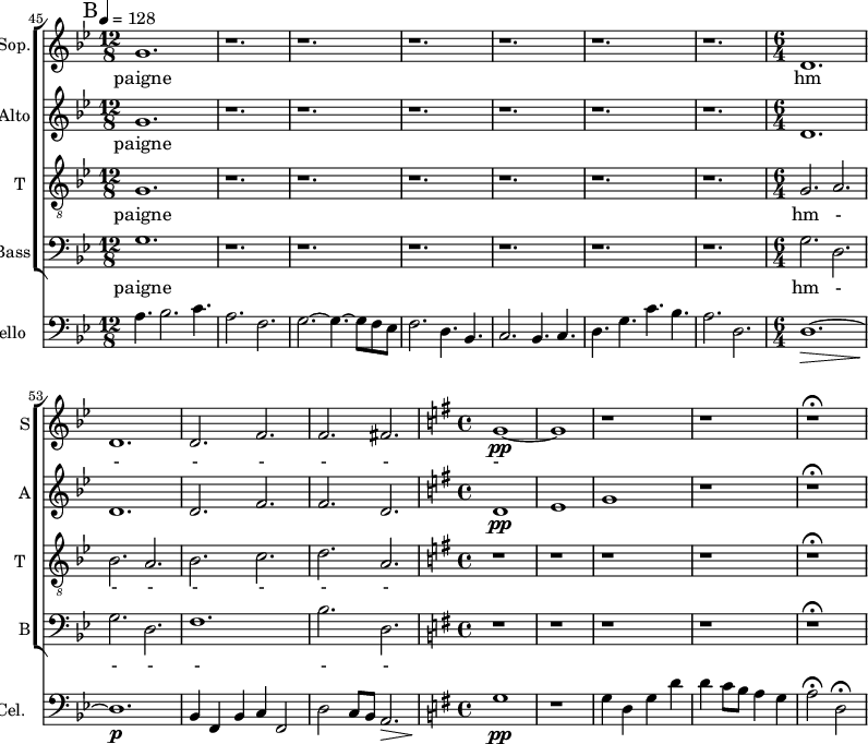 
<<
\new ChoirStaff <<
\new Staff \with {
  midiInstrument = "choir aahs"
  shortInstrumentName = #"S"
  instrumentName = #"Sop."
  } {
  \relative c'' {  
  \key bes \major 
  \set Score.currentBarNumber = #52
       \bar    "||" \mark B
      \time 12/8  \tempo 4 = 128
      g1.
      r1. r r r r r
      \time 6/4  
      d1.
    d1.
    d2. f2.
   f2. fis2.
  \key g \major \time 4/4
   g1~ \pp
   g1
     r1 r r \fermata
  }  }
 \addlyrics { 
     paigne
     hm - - - - - -
            }

\new Staff \with {
  midiInstrument = "choir aahs"
  shortInstrumentName = #"A"
  instrumentName = #"Alto"
  } {
  \relative c'' {  
   \time 12/8 \key bes \major 
    \set Score.currentBarNumber = #52
      g1.
      r1. r r r r r
      \time 6/4  
    d1.
    d1.
    d2. f2.
   f2. d2.
  \key g \major \time 4/4
   d1 \pp
   e1
   g1
     r1 r  \fermata
  }  }
 \addlyrics { 
             paigne
            }

\new Staff \with {
  midiInstrument = "voice oohs"
  shortInstrumentName = #"T "
  instrumentName = #"T "
  } {
  \relative c' {  
   \clef "treble_8"
   \time 12/8 \key bes \major 
    \set Score.currentBarNumber = #41
   g1.
              r1. r r r r r
      \time 6/4  
      g2. a2.
      bes2. a2.
      bes2. c2.
      d2. a2.
  \key g \major \time 4/4
 
     r1 r r r r \fermata
  }  }
 \addlyrics { 
              paigne 
              hm - - - - - - - - -
            }

\new Staff \with {
  midiInstrument = "choir aahs"
  shortInstrumentName = #"B"
  instrumentName = #"Bass"
  } {
  \clef bass  \relative c' {  
   \time 12/8 \key bes \major 
    \set Score.currentBarNumber = #45
   g1.
              r1. r r r r r
      \time 6/4  
      g2. d2.
      g2. d2.
      f1.
      bes2. d,2.
  \key g \major \time 4/4
 
     r1 r r r r \fermata
  }  }
 \addlyrics {  paigne   
             hm - - - - - - - - -
            }

>>
\new Staff \with {
  midiInstrument = "cello"
  shortInstrumentName = #"Cel. "
  instrumentName = #"Cello "
  } {
  \clef bass \relative c' {  
   \key bes \major 
  \set Score.currentBarNumber = #45
       \bar    "||" \mark B
      \time 12/8  \tempo 4 = 128
 \set Score.currentBarNumber = #45
   a4. bes2. c4.
   a2. f2.
   g2.~ g4.~ g8 f ees
   f2. d4. bes4.
   c2. bes4. c4.
   d4. g4. c4. bes4.
   a2. d,2.
 \time 6/4
   d1.~ \>
  d1. \p \!
  bes4 f bes c f,2
   d'2 c8 bes a2. \>
 \key g \major \time 4/4
  g'1 \pp
  r1
  g4 d g d'
  d4 c8 b a4 g
  a2 \fermata d,2 \fermata \< \!
  }
}
>>
