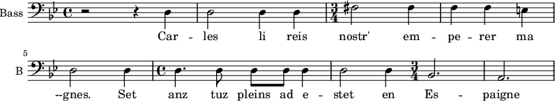 
\new Staff \with {
  midiInstrument = "violin"
  shortInstrumentName = #"B "
  instrumentName = #"Bass "
  } {
  \clef bass \relative c {  
   \time 4/4 \key bes \major 
        r2 r4 d4
        d2 d4 d4
   \time 3/4
        fis2 fis4
        f4 f e
        d2 d4
  \time 4/4
        d4. d8 d d d4
        d2 d4
   \time 3/4
        bes2.
        a2.
  }  }
 \addlyrics { 
               Car -- les
              li reis  nostr' em -- pe -- rer ma --gnes.
              Set anz tuz pleins ad e -- stet en Es -- paigne
            }
