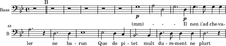 
\new Staff \with {
  midiInstrument = "voice oohs"
  shortInstrumentName = #"B "
  instrumentName = #"Bass "
  } {
   \clef bass \relative c' {
  \set Score.currentBarNumber = #38
 \key bes \major
    r1
  \bar "||" \mark B
  r1 r r r r  
  g1 \p
  a2 d,2
  g2. d4 \p
  g4. g8 g4 g4
  a2. r4
  d,2. d4
  ees1
  ees2 d4 c
  bes2. bes4
  d4. d8 d4 d4 
  d2. r4
  }  }
 \addlyrics { 
               (mm) - - -
                  Il nen i'ad che -- va -- ler ne ba -- run
    Que de pi -- tet mult du -- re -- ment ne plurt 	
            }
