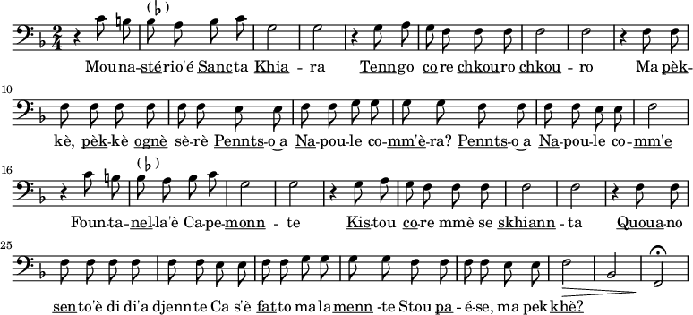 



<<
 \new Staff {
  \key d \minor
  \time 2/4
 \autoBeamOff
  \clef bass
\relative c' {
  r4 c8 b | bes^\markup { ( \flat ) } a bes c g2 g2
  r4 g8 a g f f f f2 f2
  r4 f8 f f f f f | f f 
  e8 e f f g g g g 
}
 \relative c {  f8 f f f e e f2 }
\relative c' {
  r4 c8 b | bes^\markup { ( \flat ) } a bes c g2 g2
  r4 g8 a g f f f f2 f2
  r4 f8 f f f f f | f f 
  e8 e f f g g g g 
}
 \relative c {  f8 f f f e e f2\> bes,2 f2\!\fermata }}

\addlyrics { 
\lyricmode {
   Mou -- na -- \markup { \underline sté} --  rio'é \markup { \underline Sanc} -- ta \markup { \underline Khia} -- ra 
   \markup { \underline Tenn} -- go  \markup { \underline co} -- re \markup { \underline chkou}  -- ro \markup { \underline chkou} -- ro 
   Ma  \markup { \underline pèk } -- kè, \markup { \underline pèk } -- kè \markup { \underline ognè} sè -- rè 

      \markup { \underline Pennts} -- o~a \markup { \underline Na} -- pou -- le co -- \markup { \underline mm'è} -- ra?

      \markup { \underline Pennts} -- o~a \markup { \underline Na} -- pou -- le co -- \markup { \underline mm'e}

    Foun -- ta -- \markup { \underline nel} -- la'è  Ca -- pe -- \markup { \underline monn } -- te
   \markup { \underline Kis } -- tou  \markup { \underline co } -- re mmè se \markup { \underline skhiann } -- ta
   \markup { \underline Quoua } -- no \markup { \underline sen } -- to'è di di'a djenn -- te
   Ca s'è \markup { \underline fat} -- to ma -- la -- \markup { \underline menn } -te
   Stou \markup { \underline pa } -- é -- se, ma pek -- \markup { \underline khè?}
}}
>>
