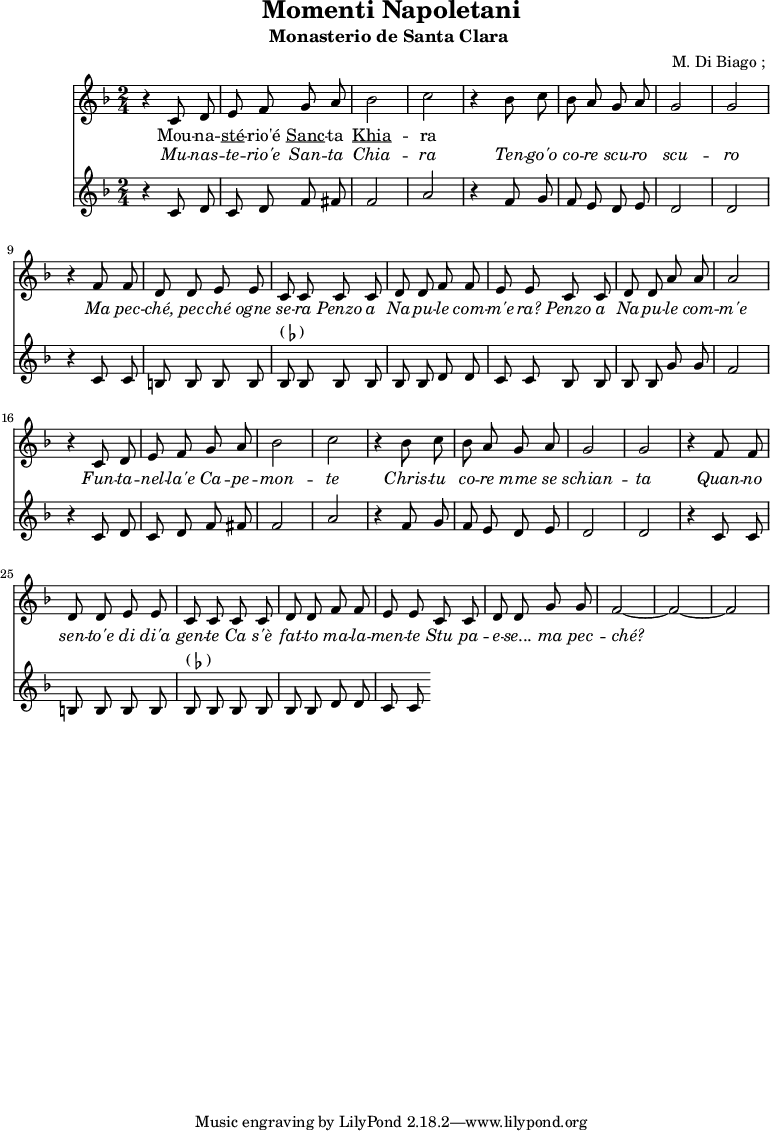 \header {
title = "Momenti Napoletani"
subtitle = "Monasterio de Santa Clara "
composer = " M. Di Biago ; "
}
musiqueSopranoA = {
r4 c,8 d e f g a bes2 c2
r4 bes8 c bes a g a g2 g2
r4 f8 f d d e e c c |
c c d d f f | e e
}
debutAlto = \relative c'' {
r4 c,8 d c d f fis f2 a
r4 f8 g f e d e d2 d2
r4 c8 c b b b b bes^\markup { ( \flat ) } bes
bes bes bes bes d d c c
}
Mounasterio = \lyricmode {Mou -- na -- \markup { \underline sté} -- rio'é \markup { \underline Sanc} -- ta \markup { \underline Khia} -- ra }
<<
\new Staff {
\relative c'' {
\key d \minor
\time 2/4
\autoBeamOff
\musiqueSopranoA
c8 c d d a' a a2
\musiqueSopranoA
c8 c d d g g f2 ~ f2 ~ f2
}
\addlyrics {
\lyricmode {
\Mounasterio
}}
\addlyrics {
\lyricmode {
\override LyricText.font-shape = #'italic
Mu -- nas -- te -- rio'e San -- ta Chia -- ra
Ten -- go'o co -- re scu -- ro scu -- ro
Ma pec -- ché, pec -- ché ogne se -- ra
Penzo a Na -- pu -- le com -- m'e -- ra?
Penzo a Na -- pu -- le com -- m'e
Fun -- ta -- nel -- la'e Ca -- pe -- mon -- te
Chris -- tu co -- re mme se schian -- ta
Quan -- no sen -- to'e di di'a gen -- te
Ca s'è fat -- to ma -- la -- men -- te
Stu pa -- e -- se... ma pec -- ché?
}}
}
\new Staff {
\key d \minor
\time 2/4
\autoBeamOff
\debutAlto
\relative c' { bes8 bes bes bes g' g f2 }
\debutAlto
}
>>