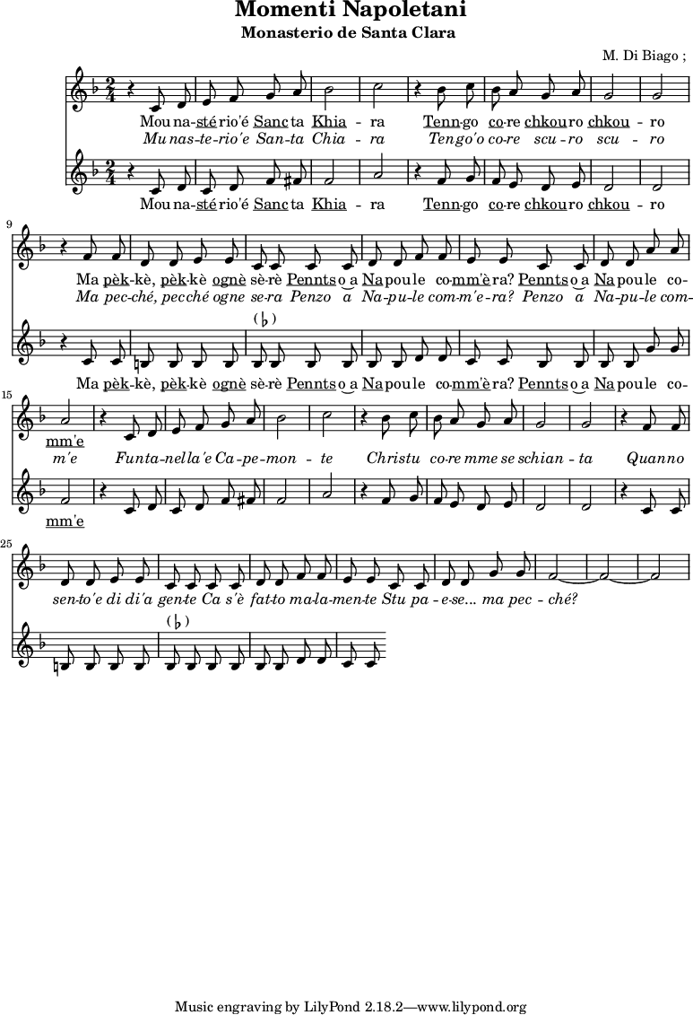 \header {
title = "Momenti Napoletani"
subtitle = "Monasterio de Santa Clara "
composer = " M. Di Biago ; "
}
musiqueSopranoA = {
r4 c,8 d e f g a bes2 c2
r4 bes8 c bes a g a g2 g2
r4 f8 f d d e e c c |
c c d d f f | e e
}
debutAlto = \relative c'' {
r4 c,8 d c d f fis f2 a
r4 f8 g f e d e d2 d2
r4 c8 c b b b b bes^\markup { ( \flat ) } bes
bes bes bes bes d d c c
}
Mounasterio = \lyricmode {
Mou -- na -- \markup { \underline sté} -- rio'é \markup { \underline Sanc} -- ta \markup { \underline Khia} -- ra }
Tenngo = \lyricmode {
\markup { \underline Tenn} -- go \markup { \underline co} -- re \markup { \underline chkou} -- ro \markup { \underline chkou} -- ro }
MaPekke = \lyricmode {
Ma \markup { \underline pèk } -- kè, \markup { \underline pèk } -- kè \markup { \underline ognè} sè -- rè }
PenzoA = \lyricmode {
\markup { \underline Pennts} -- o~a \markup { \underline Na} -- pou -- le co -- \markup { \underline mm'è} -- ra?}
PenzoB = \lyricmode {
\markup { \underline Pennts} -- o~a \markup { \underline Na} -- pou -- le co -- \markup { \underline mm'e}
}
<<
\new Staff {
\relative c'' {
\key d \minor
\time 2/4
\autoBeamOff
\musiqueSopranoA
c8 c d d a' a a2
\musiqueSopranoA
c8 c d d g g f2 ~ f2 ~ f2
}
\addlyrics {
\lyricmode {
\Mounasterio \Tenngo \MaPekke \PenzoA \PenzoB
}}
\addlyrics {
\lyricmode {
\override LyricText.font-shape = #'italic
Mu -- nas -- te -- rio'e San -- ta Chia -- ra
Ten -- go'o co -- re scu -- ro scu -- ro
Ma pec -- ché, pec -- ché ogne se -- ra
Penzo a Na -- pu -- le com -- m'e -- ra?
Penzo a Na -- pu -- le com -- m'e
Fun -- ta -- nel -- la'e Ca -- pe -- mon -- te
Chris -- tu co -- re mme se schian -- ta
Quan -- no sen -- to'e di di'a gen -- te
Ca s'è fat -- to ma -- la -- men -- te
Stu pa -- e -- se... ma pec -- ché?
}}
}
\new Staff {
\key d \minor
\time 2/4
\autoBeamOff
\debutAlto
\relative c' { bes8 bes bes bes g' g f2 }
\debutAlto
}
\addlyrics {
\lyricmode {
\Mounasterio \Tenngo \MaPekke \PenzoA \PenzoB
}}
>>