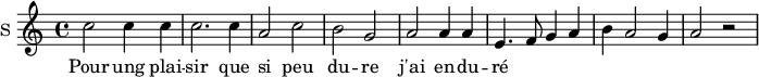 
\new Staff \with {
  midiInstrument = #"Flute"
  instrumentName = #"S "
  shortInstrumentName = #"S "
  } {
  \relative c'' {  
   \time 4/4 \key c \major 
        c2 c4 c
        c2. c4
        a2 c
        b2 g
        a2 a4 a
        e4.  f8 g4 a
        b4 a2 g4 a2 r2
  }  }
 \addlyrics { 
              Pour ung plai -- sir que si peu du -- re
              j'ai en -- du -- ré
            }
