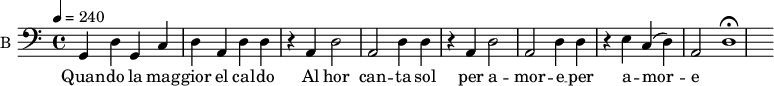 
\new Staff \with {
  midiInstrument = #"cello"
  instrumentName = #"B "
  shortInstrumentName = #"B "
  } {
  \relative c {  
 \tempo 4 = 240
  \clef "F"
    g d' |
    g, c |
    d a |
    d4 d r a |
    d2 a |
    d4 d r a |
    d2 a |
    d4 d r e |
    c( d) a2 |
    d1\fermata

  }  }
 \addlyrics { 
           Quan -- do la mag -- gior el cal -- do 
    Al hor can -- ta sol per a -- mor -- e __ per a -- mor -- e
            }
