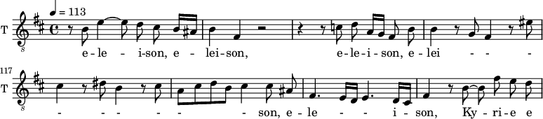
\new Staff \with {
  midiInstrument = "trumpet"
  shortInstrumentName = #"T "
  instrumentName = #"T "
  } {
   \relative c' {  
   \clef "treble_8"
   \time 4/4 \key b \minor 
  \set Score.currentBarNumber = #113
   \tempo 4 = 113
     \autoBeamOff 

     r8 b8  e4~ e8 d cis b16 [ais]
      b4 fis r2
     r4 r8 c' d a16 [g] fis8 b
     b4 r8 g fis4 r8 eis'
     cis4 r8 dis8 b4 r8 cis
     a [cis d8 b] cis4 cis8 ais
     fis4. e16 [d]  e4. d16 [cis]
%120
     fis4 r8 b8~ b fis' e d 
   }  }
 \addlyrics { 
              e -- le -- i -- son,
              e -- lei -- son,
              e -- le -- i -- son,
              e -- lei - - - - - - - -  - son,
              e -- le - - i -- son,

              Ky -- ri -- e  e

              
            }

