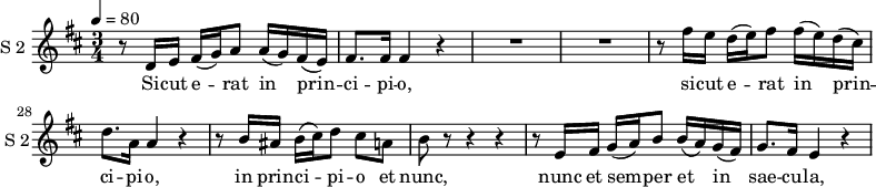 
\new Staff \with {
  midiInstrument = #"Flute"
  instrumentName = #"S 2 "
  shortInstrumentName = #"S 2"
  } {
   \relative c' {  
   \time 3/4  \key d \major
   \override TupletBracket.bracket-visibility = ##f
        \set Score.currentBarNumber = #23
  \tempo 4=80
       	r8 d16 e fis( g) a8 a16( g) fis( e)
	fis8. fis16 fis4 r
%25
	R2. |
	R2.
	r8 fis'16 e d( e) fis8 fis16( e) d( cis)
	d8. a16 a4 r
	r8 b16 ais b( cis) d8 cis a
%30
	b8 r r4 r |
	r8 e,16 fis g( a) b8 b16( a) g( fis)
	g8. fis16 e4 r
 }  }
 \addlyrics { 
        Si -- cut e -- rat in prin -- ci -- pi -- o,
        si -- cut e -- rat in prin -- ci -- pi -- o,
        in prin -- ci -- pi -- o et nunc,
        nunc et sem -- per et in sae -- cu -- la,
        et in sae -- cu -- la sae -- cu -- lo -- _ _ _ _ _ rum.
        A -- men.
            }
