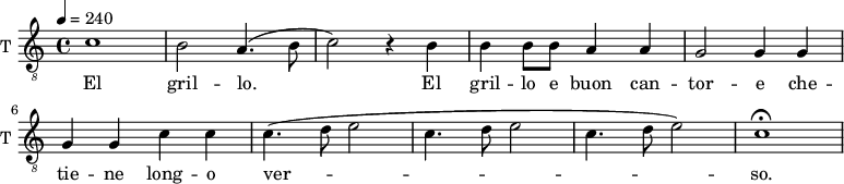 
\new Staff \with {
  midiInstrument = #"violin"
  instrumentName = #"T "
  shortInstrumentName = #"T "
  } {
  \relative c' {  
 \tempo 4 = 240
  \clef "G_8"
 c1 |
    b2 a4.(b8 |
     c2) r4 b4 |
    b b8 b a4 a |
    g2 g4 g |
    g g c c|
    c4. ( d8 e2 |
    c4. d8 e2 |
    c4. d8  e2) 
    c1\fermata
  }  }
 \addlyrics { 
               El gril -- lo.
    El gril -- lo e buon can -- tor -- e che -- tie -- ne long -- o ver -- so.
            }
