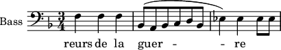 
\new Staff \with {
  midiInstrument = "piano"
  shortInstrumentName = #"B "
  instrumentName = #"Bass "
  } {
  \clef bass \relative c {  
   \time 3/4 \key f \major 
         f4 f f
          bes,8 (a bes c d bes
          ees4 ) ees ees8 ees
}}
\addlyrics { 
              reurs de la guer -- re
             
            }
