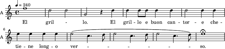 
\new Staff \with {
  midiInstrument = #"violin"
  instrumentName = #"A "
  shortInstrumentName = #"A "
  } {
  \relative c'' {  
 \tempo 4 = 240
    f1 |
    d2 d |
    g, r4 d'4|
    d d8 d d4 d |
    d2 d4 d |
    e e e e |
    e2 ( c4. d8 |
    e2 c4. d8 |
    e2 c4.  d8) |
    e1\fermata |

  }  }
 \addlyrics { 
               El gril - lo.
    El gril -- lo e buon can -- tor -- e che -- tie -- ne long -- o ver -- so.
            }
