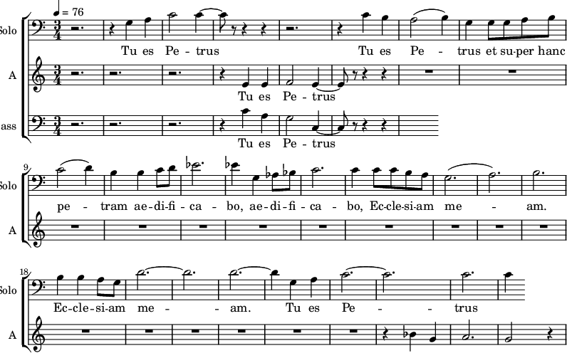 <<
\new ChoirStaff
<<
\new Staff \with {
midiInstrument = "cello"
shortInstrumentName = #"Solo "
instrumentName = #"Solo "
} {
\clef bass \relative c' {
\time 3/4 \key c \major \tempo 4 = 76
r2. r4 g a
c2 c4~
c8 r8 r4 r4
r2.
r4 c b
a2 (b4)
g4 g8 g8 a b
c2 (d4)
b4 b4 c8 d8
ees2.
ees4 g, aes8 bes
c2.
c4 c8 c b a
g2. (a2.) b2.
b4 b a8 g8
d'2.~ d2. d2.~
d4 g, a
c2.~ c2.
c2. c4
} }
\addlyrics {
Tu es Pe -- trus
Tu es Pe -- trus et su -- per hanc pe -- tram ae -- di -- fi -- ca -- bo,
ae -- di -- fi -- ca -- bo, Ec -- cle -- si -- am me -- am.
Ec -- cle -- si -- am me -- am.
Tu es Pe -- trus
}
\new Staff \with {
midiInstrument = "choir aahs"
instrumentName = #"A "
shortInstrumentName = #"A "
} {
\relative c' {
\time 3/4 \key c \major \tempo 4 = 76
r2. r2. r2.
r4 e4 e4
f2 e4~
e8 r8 r4 r4
R2.*17
r4 bes' g a2. g2 r4
} }
\addlyrics {
Tu es Pe -- trus
}
\new Staff \with {
midiInstrument = "choir aahs"
shortInstrumentName = #"B "
instrumentName = #"Bass "
} {
\clef bass \relative c' {
\time 3/4 \key c \major \tempo 4 = 76
r2. r2. r2.
r4 c4 a g2 c,4~
c8 r8 r4 r4
} }
\addlyrics {
Tu es Pe -- trus
}
>>
>>