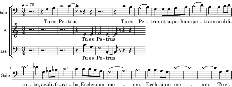 
<<

\new ChoirStaff
<<
\new Staff \with {
  midiInstrument = "cello"
  shortInstrumentName = #"Solo "
  instrumentName = #"Solo "
  } {
  \clef bass \relative c' {  
   \time 3/4 \key c \major \tempo 4 = 76
     r2. r4 g a 
    c2 c4~
    c8 r8 r4 r4
    r2. 
    r4 c b
    a2 (b4)
    g4 g8 g8 a b
    c2 (d4)
    b4 b4 c8 d8
    ees2.
    ees4 g, aes8 bes
    c2. 
    c4 c8 c b a
    g2. (a2.) b2.
    b4 b a8 g8
    d'2.~ d2. d2.~
    d4 g, a 
  }  }
 \addlyrics { 
              Tu es Pe -- trus
              Tu es Pe -- trus et su -- per hanc pe -- tram   ae -- di -- fi -- ca -- bo,  
                    ae -- di -- fi -- ca -- bo,   Ec -- cle -- si -- am me -- am.    
                    Ec -- cle -- si -- am me -- am.   
               Tu es Pe -- trus
            }

\new Staff \with {
  midiInstrument = "choir aahs"
  instrumentName = #"A "
  shortInstrumentName = #"A "
  } {
  \relative c' {  
   \time 3/4 \key c \major \tempo 4 = 76
   r2. r2. r2.
   r4  e4 e4
   f2 e4~
   e8 r8 r4 r4
       
         
  }  }
 \addlyrics { 
                Tu es Pe -- trus          
            }

\new Staff \with {
  midiInstrument = "choir aahs"
  shortInstrumentName = #"B "
  instrumentName = #"Bass "
  } {
  \clef bass \relative c' {  
   \time 3/4 \key c \major \tempo 4 = 76
   r2. r2. r2.
   r4 c4 a g2 c,4~
   c8 r8 r4 r4
  }  }
 \addlyrics { 
              Tu es Pe -- trus
             
            }
 >>
>>

