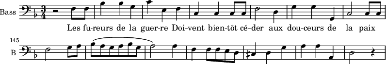 \new Staff \with {
midiInstrument = "cello"
shortInstrumentName = #"B "
instrumentName = #"Bass "
} {
\clef bass \relative c {
\time 3/4 \key f \major
\set Score.currentBarNumber = #138
r2 f8 f
bes4 bes g
c4 e, f
c4 c c8 c
f2 d4
g4 g g,
c2 c8 c
f2 g8 a
bes (a g a bes g
a2 ) a4
f4 f8 f e d
cis4 d g
a4 a a,
d2 r4
} }
\addlyrics {
Les fu -- reurs de la guer -- re
Doi -- vent bien -- tôt cé -- der aux dou -- ceurs de la paix
}
