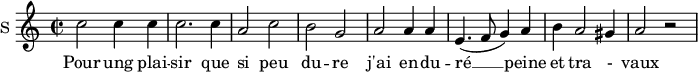 
\new Staff \with {
  midiInstrument = #"Flute"
  instrumentName = #"S "
  shortInstrumentName = #"S "
  } {
  \relative c'' {  
   \time 2/2 \key c \major 
        c2 c4 c
        c2. c4
        a2 c
        b2 g
        a2 a4 a
        e4. ( f8 g4 ) a
        b4 a2 gis4 a2 r2
  }  }
 \addlyrics { 
              Pour ung plai -- sir que si peu du -- re
              j'ai en -- du -- ré  __ peine et tra - vaux
            }
