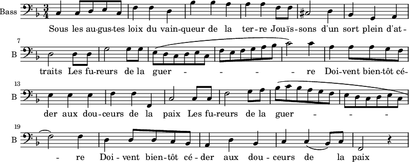 
\new Staff \with {
  midiInstrument = "cello"
  shortInstrumentName = #"B "
  instrumentName = #"Bass "
  } {
  \clef bass \relative c {  
   \time 3/4 \key f \major 
        c4 c8 d e c
         f4 f d
         bes'4 bes a 
         a4 a f8 f
         cis2 d4
         bes4 g a

         d2 d8 d
         g2 g8 g
         e8 ( d c d e c
         f8 e f g a bes
         c2 )c4
         a4 a8 a g f 
              
         e4 e e
         f4 f f,
         c'2 c8 c
         f2 g8 a
          bes (c bes a g f
         e8 d c d e c

         f2  ) f4
         d4 d8 d c bes
         a4 d bes
         c4 c ( bes8 ) c
         f,2 r4
          

 
  }  }
 \addlyrics { 
              Sous les au -- gus -- tes loix du vain -- queur de la ter -- re
              Jou -- ïs -- sons d'un sort plein d'at -- traits
              Les fu -- reurs de la guer -- re
              Doi -- vent  bien -- tôt cé -- der aux dou -- ceurs de la paix 
              Les fu -- reurs de la guer -- re
              Doi -- vent  bien -- tôt cé -- der aux dou -- ceurs de la paix 
            }
