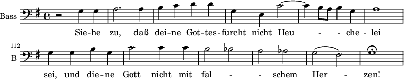 
\new Staff \with {
  midiInstrument = "violin"
  shortInstrumentName = #"B "
  instrumentName = #"Bass "
  } {
  \clef bass \relative c' {  
   \time 4/4 \key g \major 
   \autoBeamOff 
       \set Score.currentBarNumber = #106
              r2 g4 g4
              a2. a4
              b4 c d d
              g,4 e c'2~
              c4 b8 [a] b4 g 
              a1
              g4 g b g
              c2 c4 c
              b2 bes
              a2 aes
              g2 (fis)
              g1\fermata
  }  }
 \addlyrics { 
              Sie -- he zu, daß  dei -- ne Got -- tes -- furcht
              nicht Heu - - che --  lei sei, 
             und die -- ne Gott nicht mit fal -  - schem Her -- zen! 
            }
