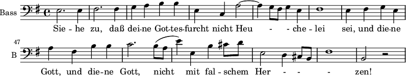 
\new Staff \with {
  midiInstrument = "violin"
  shortInstrumentName = #"B "
  instrumentName = #"Bass "
  } {
  \clef bass \relative c {  
   \time 4/4 \key g \major 
       \set Score.currentBarNumber = #40
   \autoBeamOff 
        e2. e4
        fis2. fis4
        g4 a b b
        e,4 c a'2~
        a4 g8 [fis] g4 e
        fis1 
        e4 fis g e
        a4 fis b b
        c2. b8 ([ a]
        e'4) e, b' cis8 [d]
        e,2 d4 cis8 [b]
        fis'1
        b,2 r
  }  }
 \addlyrics { 
              Sie -- he zu, daß  dei -- ne Got -- tes -- furcht
              nicht Heu - - che --  lei sei, 
             und die -- ne Gott,
             und die -- ne Gott,
             nicht mit fal -- schem Her - - - zen! 
          
            }
