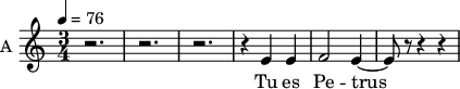 \new Staff \with {
midiInstrument = "piano"
instrumentName = #"A "
shortInstrumentName = #"A "
} {
\relative c' {
\time 3/4 \key c \major \tempo 4 = 76
r2. r2. r2.
r4 e4 e4
f2 e4~
e8 r8 r4 r4
} }
\addlyrics {
Tu es Pe -- trus
}