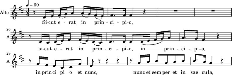 
\new Staff \with {
  midiInstrument = #"violin"
  instrumentName = #"Alto "
  shortInstrumentName = #"A"
  } {
   \relative c'' {  
   \time 3/4  \key d \major  \tempo 4=60
   \override TupletBracket.bracket-visibility = ##f
        \set Score.currentBarNumber = #22
	r8 d,16 e fis( g) a8 a16( g) fis( e)
	fis8. fis16 fis4 r
	R2.
%25
	R2. |
	r8 d16 cis d( e) fis8 fis16( e) d( cis)
	d8. d16 d8 d16( e fis g) a8
	a8. g16 fis4 r
	r8 fis16 e d8 b cis fis
%30
	d8 r r4 r |
	r8 g16 a b8 g a b
	b8. a16 g4 r
 }  }
 \addlyrics {        Si -- cut e -- rat in prin -- ci -- pi -- o,
        si -- cut e -- rat in prin -- ci -- pi -- o,
        in __ prin -- ci -- pi -- o,
        in prin -- ci -- pi -- o et nunc,
        nunc et sem -- per et in sae -- cu -- la,
        et in sae -- cu -- la sae -- cu -- lo -- _ _ _ _ _ rum.
        A -- men.
            }
