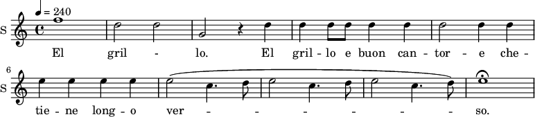 
\new Staff \with {
  midiInstrument = #"violin"
  instrumentName = #"S "
  shortInstrumentName = #"S "
  } {
  \relative c'' {  
 \tempo 4 = 240
    f1 |
    d2 d |
    g, r4 d'4|
    d d8 d d4 d |
    d2 d4 d |
    e e e e |
    e2 ( c4. d8 |
    e2 c4. d8 |
    e2 c4.  d8) |
    e1\fermata |

  }  }
 \addlyrics { 
               El gril - lo.
    El gril -- lo e buon can -- tor -- e che -- tie -- ne long -- o ver -- so.
            }
