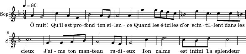 
\new Staff \with {
  midiInstrument = "choir aahs"
  instrumentName = #"Sop"
  shortInstrumentName = #"S"
  } {
  \relative c'' {  
   \tempo 4=80
   \time 3/4 \key f \major 
  a4 g2
  c4 a4 f4
  bes2 a8 g8
  a2 a4
  f'4 f8 e d c
  b2 e4
  c4. c8 c8 b
  c2. 

  g4. g8 a8 bes8
   a2 g8 f8
  g2 c4
  d2. c8 bes8 d8
  c2
}}
 \addlyrics { 
Ô nuit! Qu'il est pro -- fond ton si -- len -- ce
Quand les é -- toi -- les d'or scin -- til -- lent dans les cieux
J'ai -- me ton man -- teau ra -- di -- eux
Ton calme est infini
Ta splendeur est immense
}
