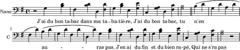
\new Staff \with {
  midiInstrument = #"Piano"
  instrumentName = #"Piano"
  shortInstrumentName = #"C "
  } {
  \clef bass\relative c' {  
   \time 4/4 \key g \major
    r2
    g4 <b d>
    fis <c' d>
    d, <fis d'>
    g <b d>
    e, <g e'>
    c, <g' a>
    d <fis c'>
    <g b>2 \bar "||"
    b4 (d
    g, d'
    a d
    fis, d')
    b (d
    g, d'
    fis, d'
    d, d')
    g,4 <b d>
    fis <c' d>
    d, <fis d'>
    g <b d>
    e, <g e'>
    c, <g' a>
    d <fis c'>
    <g b>2 r2
}  }
\addlyrics { 
              J'ai_du bon_ta -- bac dans ma ta -- ba -- tiè -- re,
              J'ai du bon ta -- bac, tu n'en au -- ras pas.
              J'en ai du fin et du bien ra -- pé, 
              Qui ne s'ra pas pour ton fi -- chu nez! 
              J'ai du bon ta -- bac dans ma ta -- ba -- tiè -- re,
              J'ai du bon ta -- bac, tu n'en au -- ras pas.
            }
