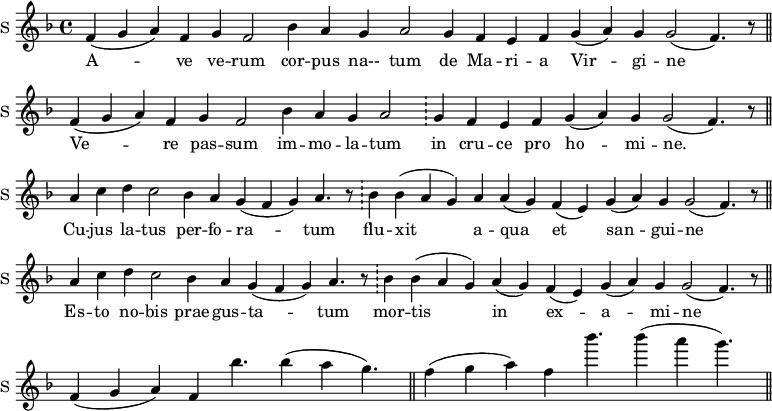 
\new Staff \with {
  midiInstrument = #"church organ"
  instrumentName = #"S "
  shortInstrumentName = #"S "
  } {
  \relative c' {  
     \set Score.timing = ##f
       \key f \major
       f4 ( g a ) f 
       g f2
       bes4 a g a2
       g4 f e f g (a) g g2 ( f4.) r8 \bar "||"
       f4 ( g a ) f 
       g f2
       bes4 a g a2
      \bar "!" g4 f e f g (a) g g2 ( f4.) r8 \bar "||"
       a4 c d c2
       bes4 a g (f g) 
       a4. r8  \bar "!"
       bes4 bes (a g) a a (g) f (e) g (a) g g2 ( f4.) r8 \bar "||"
      a4 c d c2
       bes4 a g (f g) 
       a4. r8  \bar "!"
       bes4 bes (a g) a (g) f (e) g (a) g g2 ( f4.) r8 \bar "||"
       f4 ( g a) f bes'4. bes4 (a g4.)  \bar  "||"
       f4 ( g a) f bes'4. bes4 (a g4.)  \bar  "||"
  }  }
 \addlyrics { 
              A -- ve ve -- rum
              cor -- pus na-- tum
              de Ma -- ri -- a Vir -- gi -- ne
              Ve -- re pas -- sum
              im -- mo -- la -- tum
              in cru -- ce  pro ho -- mi -- ne.
              Cu -- jus la -- tus
              per -- fo -- ra -- tum 
              flu -- xit a -- qua et san -- gui -- ne
              Es -- to no -- bis prae -- gus -- ta -- tum
              mor -- tis in ex -- a -- mi -- ne
            }
