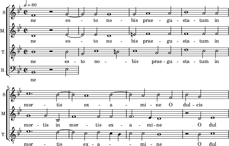 
<<
\new ChoirStaff <<
\new Staff \with {
  midiInstrument = #"Flute"
  instrumentName = #"S"  shortInstrumentName = #"S"
 } 
  {                                    % soprano A
  \relative c' { 
        \key bes \major
	\time 4/2
        \clef "treble"
\tempo 2 = 80

	f1 r2 g~
	g2 g g1
	g2 a1 a2
%25
	bes1 a2 a |
	c1. bes2~
	bes2 a1 bes2~
	bes2 a bes f
         bes2 g
  }
\addlyrics { 
       ne
	es -- to no -- bis prae -- gu -- sta -- tum in mor -- tis ex -- a -- mi -- ne
	O dul -- cis 
 }
}
\new Staff \with {
  midiInstrument = "reed organ"
  shortInstrumentName = #"M"
  instrumentName = #"M."
  } {

\relative c'
	{
        \key bes \major
	\time 2/2 \set Score.measureLength = #(ly:make-moment 2 1)
        \clef "treble"
		
 d1 r2 es~
	 es2 es d1
	 e2 f1 f2
	 f1 f2 f
	 g1 g2 bes,
	 f'1 f2 f
	 f2. es4 d1
          r2 d ees1
  }

\addlyrics { 
ne
 es -- to no -- bis prae -- gu -- sta -- tum in mor -- tis in mor -- tis ex -- a -- mi -- ne
 O dul
}}
\new Staff \with {
  midiInstrument = "trumpet"
  shortInstrumentName = #"T."
  instrumentName = #"T."
  } {
  \relative c' {  
   \clef "G_8"
       \key bes \major
	\time 2/2 \set Score.measureLength = #(ly:make-moment 2 1)
	bes1 r2 bes
	g2 c1 b2
	c1 a2 a
	d1 c2 c
	es1. d2~
	d2 c d c4 bes
	c2 c bes1
	r2 bes c1
   }
\addlyrics { 
 ne
	es -- to no -- _ bis prae -- gu -- sta -- tum in mor -- tis ex -- a -- _ _ _ mi -- ne
	O dul -- cis 
}}
\new Staff \with {
  midiInstrument = "trumpet"
  shortInstrumentName = #"B."
  instrumentName = #"B."
  } {

\relative c'
	{
        \key bes \major
	\time 2/2 \set Score.measureLength = #(ly:make-moment 2 1)
        \clef "bass" 

	bes,1 r2 es
}
\addlyrics { 
ne
	
}

}
>>
>>
