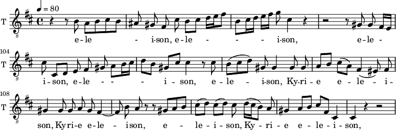 
\new Staff \with {
  midiInstrument = "trumpet"
  shortInstrumentName = #"T "
  instrumentName = #"T "
  } {
   \relative c' {  
   \clef "treble_8"
   \time 4/4 \key b \minor 
  \set Score.currentBarNumber = #100
   \tempo 4 = 80
     \autoBeamOff 
%100
     r4 r8 b8 a [b cis b]
     ais gis fis cis' b [cis] d16 [e fis8]
     b,8 [cis16 d] e [fis] g8 cis,4 r
     r2 r8 gis gis fis16 [e]
     cis'8 cis, [d] e fis gis a [b16 cis]
     d8 [b] gis [cis] cis4 r8 cis
     b8 ([ cis d )] gis, gis4 gis8 gis
     a8 [b] cis [( a )] fis4 (eis8) fis
     gis4 gis8 gis a gis fis4~
     fis8 b a r r gis [a b]
     cis8 [(d)] cis [(d)]  cis d16 [(cis b8)] a
     gis4 a8 [b] cis [fis,] cis4
     cis4 r r2
   }  }
 \addlyrics { 
              e -- le - i -- son,
              e -- le  - - - i -- son,
              e -- le - i -- son,
              e -- le - - - i -- son,
              e -- le -- i -- son,



              Ky -- ri -- e  e -- le  -- i -- son,
              Ky -- ri -- e  e -- le  -- i -- son,
              e -- le -- i -- son,
              
              Ky -- ri -- e  e -- le  -- i -- son,
            }

