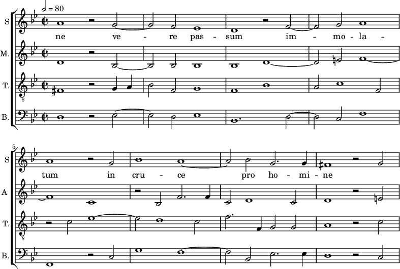 
<<
\new ChoirStaff <<
\new Staff \with {
  midiInstrument = #"Flute"
  instrumentName = #"S"  shortInstrumentName = #"S"
 } 
  {                                    % soprano A
  \relative c'' { 
        \key bes \major
	\time 4/2
        \clef "treble"
\tempo 2 = 80
	a1 r2 g~
	g2 f es1
%10
	d1 r2 f~ |
	f2 g a1
	a1 r2 g
	bes1 a~
	a2 bes g2. g4
%15
	fis1 r2 g2~ |
  }
\addlyrics { 
  ne
 ve -- re pas -- sum im -- mo -- la -- tum in cru -- ce pro ho -- mi -- ne
 }
}
\new Staff \with {
  midiInstrument = "reed organ"
  shortInstrumentName = #"A "
  instrumentName = #"M."
  } {

\relative c'
	{
        \key bes \major
	\time 2/2 \set Score.measureLength = #(ly:make-moment 2 1)
        \clef "treble"
	 d1 r2 bes~
	 bes2 bes bes1
	 bes1 d~
	 d2 e f1~
	 f1 c
	 r2 bes f'2. f4
	 c2 d1 c2
	 d1 r2 e
  }
}
\new Staff \with {
  midiInstrument = "trumpet"
  shortInstrumentName = #"T."
  instrumentName = #"T."
  } {
  \relative c {  
   \clef "G_8"
       \key bes \major
	\time 2/2 \set Score.measureLength = #(ly:make-moment 2 1)
	fis1 r2 g4 a
	bes2 f g1
	f1 bes
	a2 c1 f,2
	r2 c' es1~
	es2 d1 c2
	f2. f,4 g2 g
	a1 r2 c~
   }
}
\new Staff \with {
  midiInstrument = "trumpet"
  shortInstrumentName = #"B."
  instrumentName = #"B."
  } {

\relative c
	{
        \key bes \major
	\time 2/2 \set Score.measureLength = #(ly:make-moment 2 1)
        \clef "bass" 

	d1 r2 es~
	es2 d es1
	bes1. d2~
	d2 c f1
	f,1 r2 c'
	g'1 f~
	f2 bes, es2. es4
	d1 r2 c
}}
>>
>>
