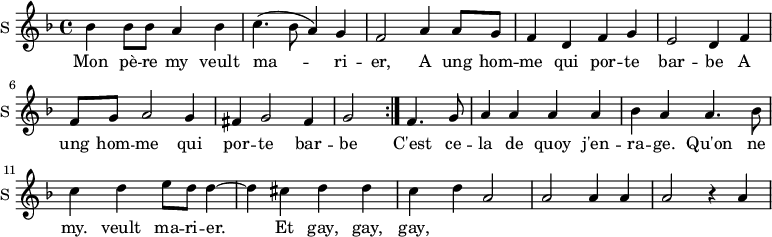 \new Staff \with {
midiInstrument = #"Flute"
instrumentName = #"S "
shortInstrumentName = #"S "
} {
\relative c'' {
\time 4/4 \key f \major
bes4 bes8 bes8 a4 bes4
c4. (bes8 a4) g4
f2 a4 a8 g8
f4 d4 f g
e2 d4 f4
f8 g8 a2 g4
fis4 g2 fis4
g2 \bar ":|." f4. g8
a4 a a a
bes4 a a4. bes8
c4 d e8 d d4~
d4 cis d d
c4 d a2
a2 a4 a
a2 r4 a4
} }
\addlyrics {
Mon pè -- re my veult
ma -- ri -- er,
A ung hom -- me qui por -- te bar -- be
A ung hom -- me qui por -- te bar -- be
C'est ce -- la de quoy j'en -- ra -- ge.
Qu'on ne my. veult ma -- ri -- er.
Et gay, gay, gay,
}