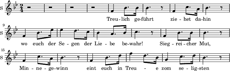 
\new Staff \with {
  midiInstrument = #"church organ"
  instrumentName = #"S "
  shortInstrumentName = #"S "
  } {
  \relative c' {  
   \time 2/4 \key bes \major 
        r2 r2 r r
        f4 bes8. bes16 
        bes4. r8
        f4 c'8. a16
        bes4. r8
        f4 bes8. ees16
        ees4 d8. c16
        bes4 a8. bes16
        c4. r8

        f,4 bes8. bes16 
        bes4. r8
        f4 c'8. a16
        bes4. r8
        f4 bes8. d16
        f4 d8. bes16
        g4  c8. d16
        bes4. r8


  }  }
 \addlyrics { 
              Treu -- lich ge -- führt
              zie -- het da -- hin
              wo euch der Se -- gen der Lie -- be  be -- wahr!
              Sieg -- rei -- cher Mut,
              Min -- ne -- ge -- winn
              eint euch in Treu - e zom se -- lig -- sten Paar
            }
