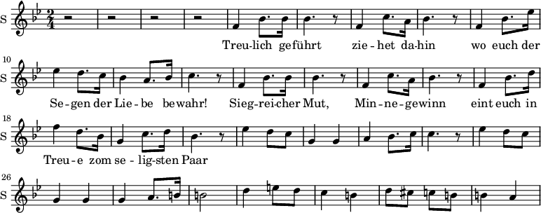 
\new Staff \with {
  midiInstrument = #"church organ"
  instrumentName = #"S "
  shortInstrumentName = #"S "
  } {
  \relative c' {  
   \time 2/4 \key bes \major 
        r2 r2 r r
        f4 bes8. bes16 
        bes4. r8
        f4 c'8. a16
        bes4. r8
        f4 bes8. ees16
        ees4 d8. c16
        bes4 a8. bes16
        c4. r8

        f,4 bes8. bes16 
        bes4. r8
        f4 c'8. a16
        bes4. r8
        f4 bes8. d16
        f4 d8. bes16
        g4  c8. d16
        bes4. r8

        ees4 d8 c8  g4 g4 
        a4 bes8. c16
        c4. r8

        ees4 d8 c8
        g4 g
        g4  a8. b16
        b2 
       
        d4 e8 d8
        c4  b4
        d8 cis c b 
        b4 a
  }  }
 \addlyrics { 
              Treu -- lich ge -- führt
              zie -- het da -- hin
              wo euch der Se -- gen der Lie -- be  be -- wahr!
              Sieg -- rei -- cher Mut,
              Min -- ne -- ge -- winn
              eint euch in Treu -- e zom se -- lig -- sten Paar
            }
