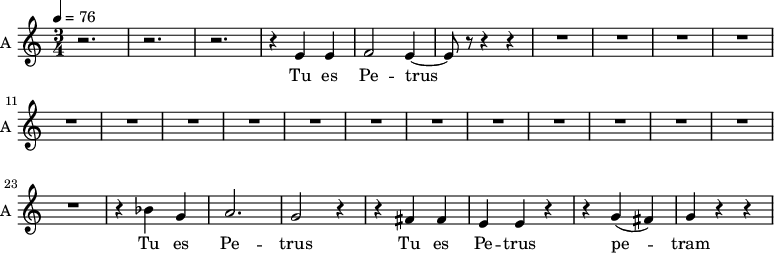 \new Staff \with {
midiInstrument = "choir aahs"
instrumentName = #"A "
shortInstrumentName = #"A "
} {
\relative c' {
\time 3/4 \key c \major \tempo 4 = 76
r2. r2. r2.
r4 e4 e4
f2 e4~
e8 r8 r4 r4
R2.*17
r4 bes' g a2. g2 r4
r4 fis fis e e r4
r4 g (fis) g r r
} }
\addlyrics {
Tu es Pe -- trus
Tu es Pe -- trus
Tu es Pe -- trus
pe -- tram ae -- di -- fi -- ca -- bo,
}