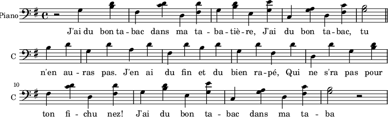 
\new Staff \with {
  midiInstrument = #"Piano"
  instrumentName = #"Piano"
  shortInstrumentName = #"C "
  } {
  \clef bass\relative c' {  
   \time 4/4 \key g \major
    r2
    g4 <b d>
    fis <c' d>
    d, <fis d'>
    g <b d>
    e, <g e'>
    c, <g' a>
    d <fis c'>
    <g b>2 \bar "||"
    b4 d
    g, d'
    a d
    fis, d'
    b d
    g, d'
    fis, d'
    d, d'
    g,4 <b d>
    fis <c' d>
    d, <fis d'>
    g <b d>
    e, <g e'>
    c, <g' a>
    d <fis c'>
    <g b>2 r2
}  }
\addlyrics { 
              J'ai_du bon_ta -- bac dans ma ta -- ba -- tiè -- re,
              J'ai du bon ta -- bac, tu n'en au -- ras pas.
              J'en ai du fin et du bien ra -- pé, 
              Qui ne s'ra pas pour ton fi -- chu nez! 
              J'ai du bon ta -- bac dans ma ta -- ba -- tiè -- re,
              J'ai du bon ta -- bac, tu n'en au -- ras pas.
            }
