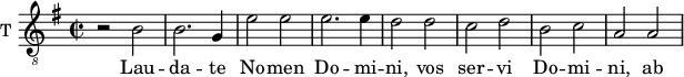 
\new Staff \with {
  midiInstrument = "trumpet"
  shortInstrumentName = #"T "
  instrumentName = #"T "
  } {
  \relative c' {  
   \clef "treble_8"
   \time 2/2 \key g \major 
        r2 b | b2. g4 | e'2 e | e2. e4 | d2 d | c d | b c | a a
  }  }
 \addlyrics { 
              Lau -- da -- te No -- men  Do -- mi -- ni, vos ser -- vi Do -- mi -- ni,
              ab or -- tu so -- lis  us -- que  ad oc -- ca -- sum e -- jus
              De -- cre -- ta De --i jus -- ta sunt, et cor ex -- hi -- la -- rant
              Lau -- da -- te De -- um prin -- ci -- pes et om -- nes po -- pu -- li 
            }
